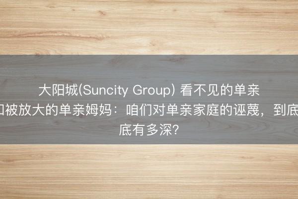大阳城(Suncity Group) 看不见的单亲爸爸，和被放大的单亲姆妈：咱们对单亲家庭的诬蔑，到底有多深？