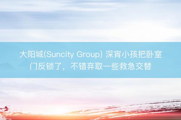 大阳城(Suncity Group) 深宵小孩把卧室门反锁了，不错弃取一些救急交替