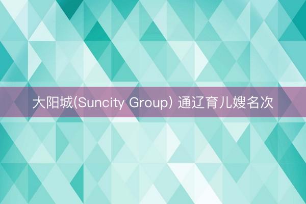 大阳城(Suncity Group) 通辽育儿嫂名次