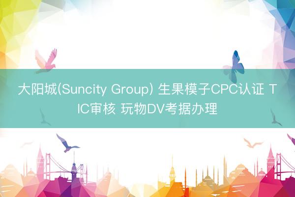 大阳城(Suncity Group) 生果模子CPC认证 TIC审核 玩物DV考据办理