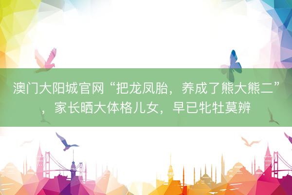澳门大阳城官网 “把龙凤胎，养成了熊大熊二”，家长晒大体格儿女，早已牝牡莫辨