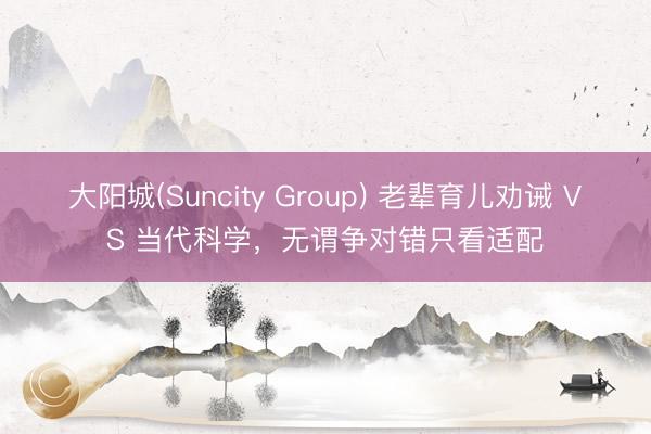 大阳城(Suncity Group) 老辈育儿劝诫 VS 当代科学，无谓争对错只看适配