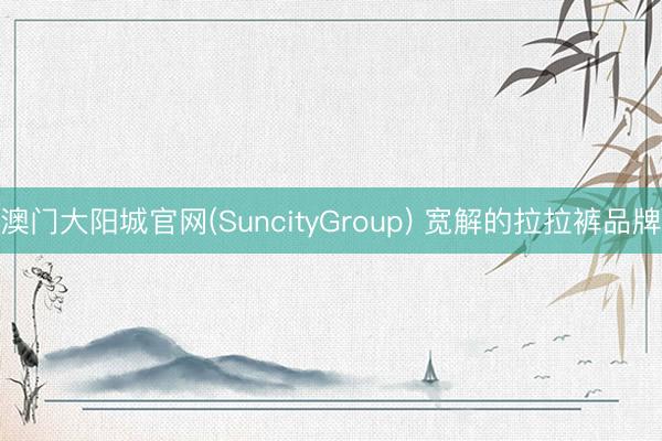 澳门大阳城官网(SuncityGroup) 宽解的拉拉裤品牌