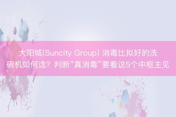 大阳城(Suncity Group) 消毒比拟好的洗碗机如何选？判断“真消毒”要看这5个中枢主见