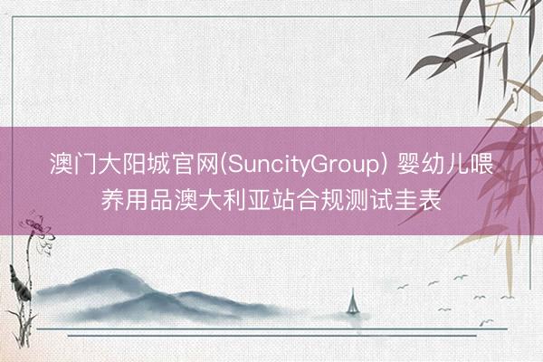 澳门大阳城官网(SuncityGroup) 婴幼儿喂养用品澳大利亚站合规测试圭表