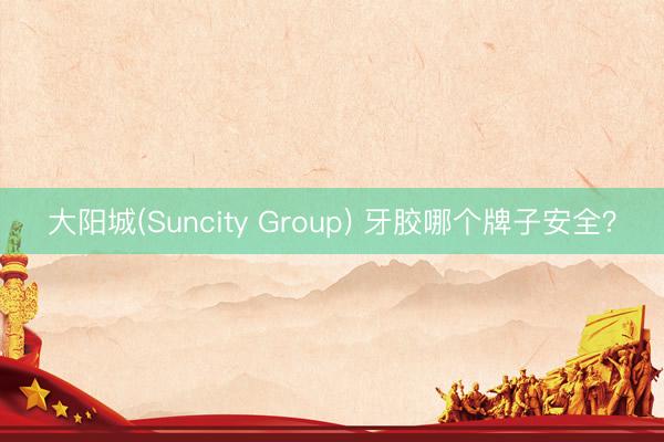 大阳城(Suncity Group) 牙胶哪个牌子安全？
