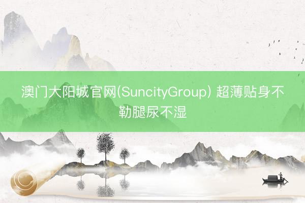 澳门大阳城官网(SuncityGroup) 超薄贴身不勒腿尿不湿
