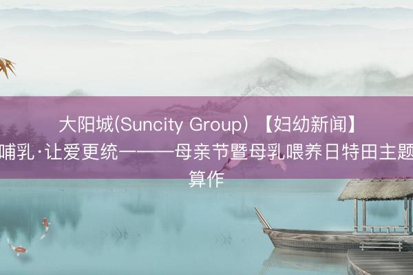 大阳城(Suncity Group) 【妇幼新闻】为爱哺乳·让爱更统一——母亲节暨母乳喂养日特田主题算作