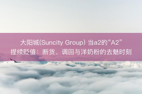 大阳城(Suncity Group) 当a2的“A2”捏续贬值：断货、调回与洋奶粉的去魅时刻