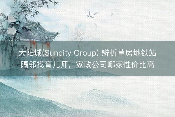 大阳城(Suncity Group) 辨析草房地铁站隔邻找育儿师，家政公司哪家性价比高