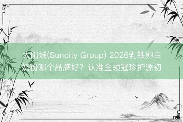 大阳城(Suncity Group) 2026乳铁卵白奶粉哪个品牌好？认准金领冠珍护源初