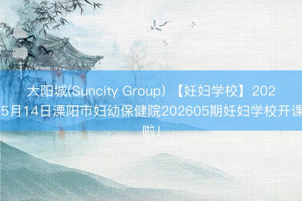 大阳城(Suncity Group) 【妊妇学校】2026年5月14日溧阳市妇幼保健院202605期妊妇学校开课啦！