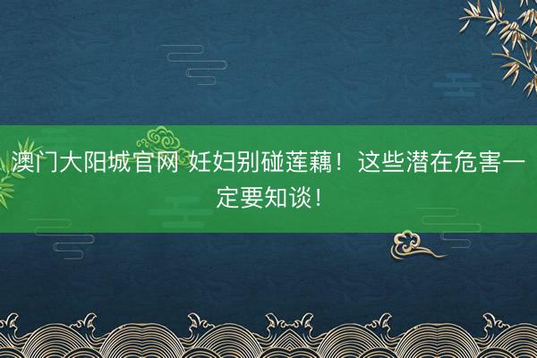 澳门大阳城官网 妊妇别碰莲藕！这些潜在危害一定要知谈！