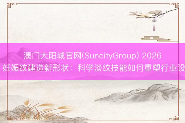 澳门大阳城官网(SuncityGroup) 2026年 妊娠纹建造新形状：科学淡纹技能如何重塑行业设施
