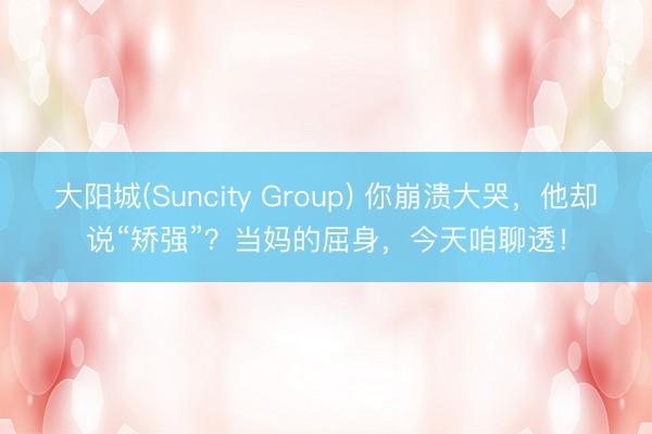 大阳城(Suncity Group) 你崩溃大哭，他却说“矫强”？当妈的屈身，今天咱聊透！