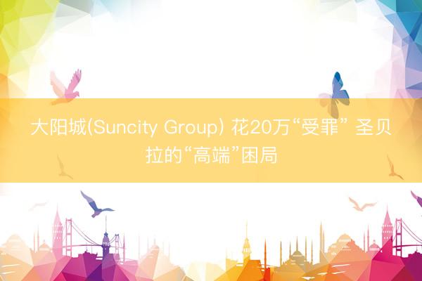 大阳城(Suncity Group) 花20万“受罪” 圣贝拉的“高端”困局