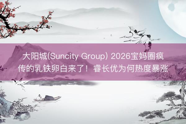 大阳城(Suncity Group) 2026宝妈圈疯传的乳铁卵白来了！睿长优为何热度暴涨