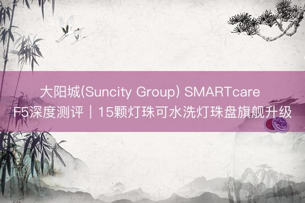 大阳城(Suncity Group) SMARTcare F5深度测评｜15颗灯珠可水洗灯珠盘旗舰升级