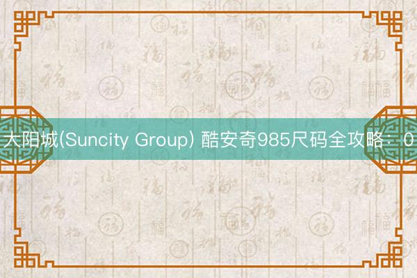 大阳城(Suncity Group) 酷安奇985尺码全攻略：0