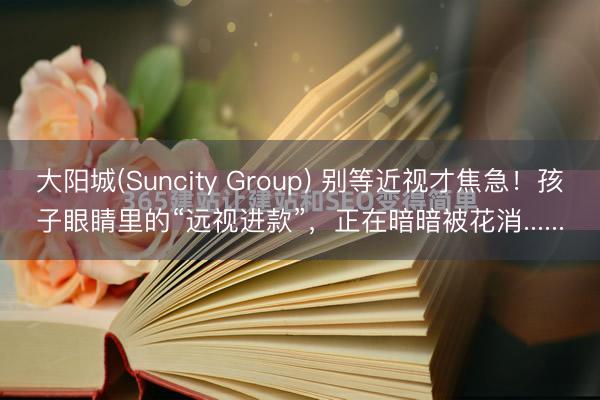 大阳城(Suncity Group) 别等近视才焦急！孩子眼睛里的“远视进款”，正在暗暗被花消......