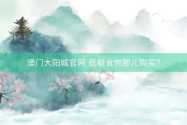 澳门大阳城官网 低敏食物那儿购买？