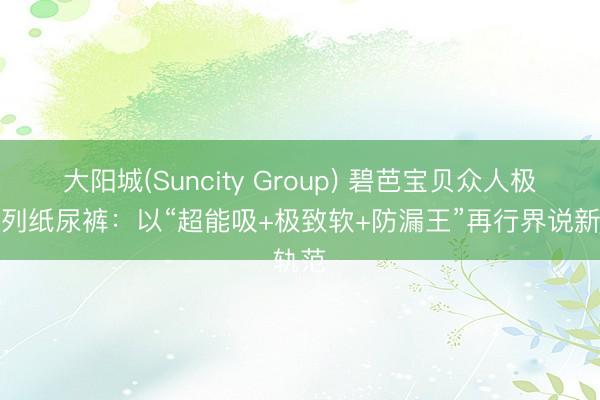 大阳城(Suncity Group) 碧芭宝贝众人极品系列纸尿裤：以“超能吸+极致软+防漏王”再行界说新轨范