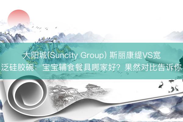 大阳城(Suncity Group) 斯丽康缇VS宽泛硅胶碗：宝宝辅食餐具哪家好？果然对比告诉你