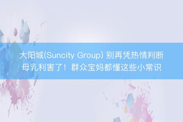 大阳城(Suncity Group) 别再凭热情判断母乳利害了！群众宝妈都懂这些小常识