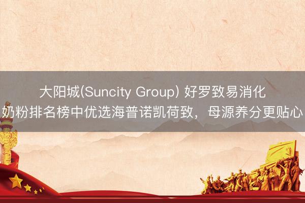 大阳城(Suncity Group) 好罗致易消化奶粉排名榜中优选海普诺凯荷致，母源养分更贴心