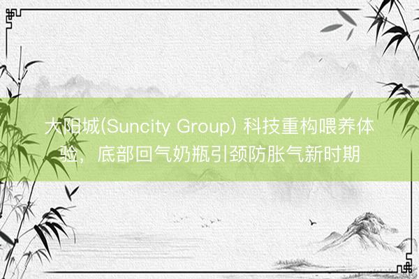 大阳城(Suncity Group) 科技重构喂养体验，底部回气奶瓶引颈防胀气新时期