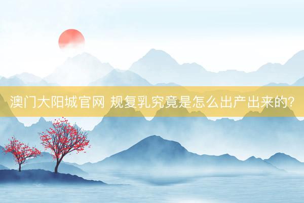 澳门大阳城官网 规复乳究竟是怎么出产出来的？