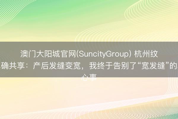 澳门大阳城官网(SuncityGroup) 杭州纹发真确共享：产后发缝变宽，我终于告别了“宽发缝”的心事