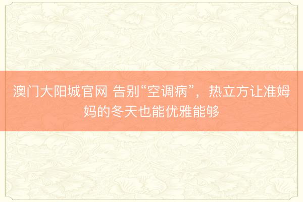澳门大阳城官网 告别“空调病”，热立方让准姆妈的冬天也能优雅能够