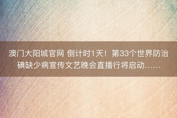 澳门大阳城官网 倒计时1天！第33个世界防治碘缺少病宣传文艺晚会直播行将启动……