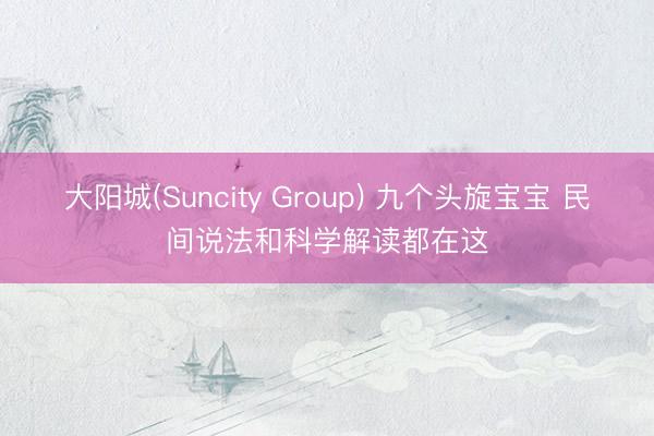 大阳城(Suncity Group) 九个头旋宝宝 民间说法和科学解读都在这