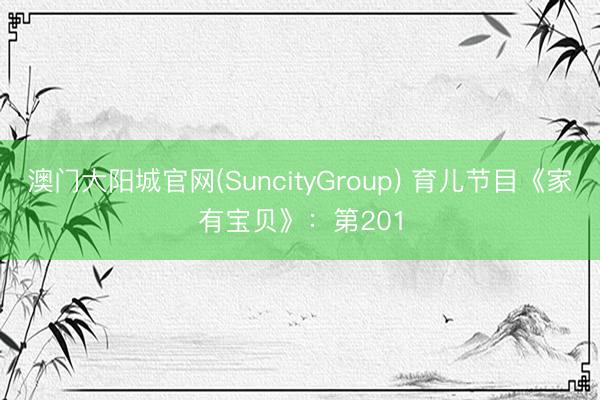 澳门大阳城官网(SuncityGroup) 育儿节目《家有宝贝》：第201