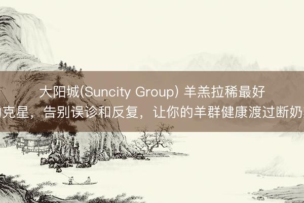 大阳城(Suncity Group) 羊羔拉稀最好的克星，告别误诊和反复，让你的羊群健康渡过断奶期