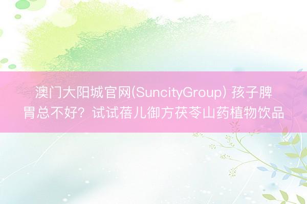澳门大阳城官网(SuncityGroup) 孩子脾胃总不好？试试蓓儿御方茯苓山药植物饮品