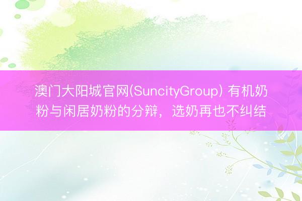 澳门大阳城官网(SuncityGroup) 有机奶粉与闲居奶粉的分辩，选奶再也不纠结