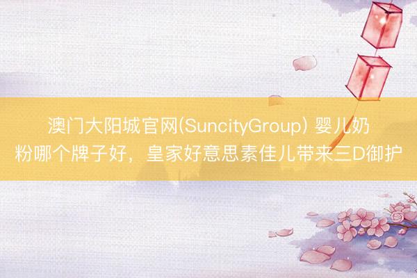 澳门大阳城官网(SuncityGroup) 婴儿奶粉哪个牌子好，皇家好意思素佳儿带来三D御护