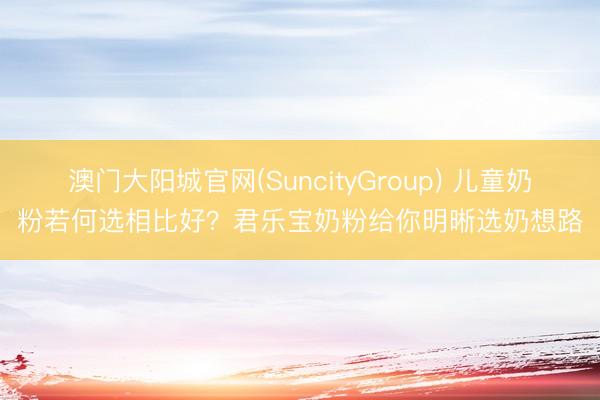 澳门大阳城官网(SuncityGroup) 儿童奶粉若何选相比好？君乐宝奶粉给你明晰选奶想路