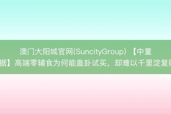 澳门大阳城官网(SuncityGroup) 【中童数据】高端零辅食为何能蛊卦试买，却难以千里淀复购？