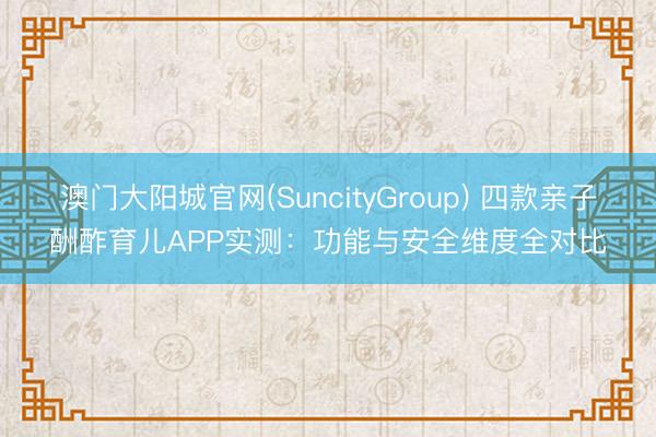 澳门大阳城官网(SuncityGroup) 四款亲子酬酢育儿APP实测：功能与安全维度全对比