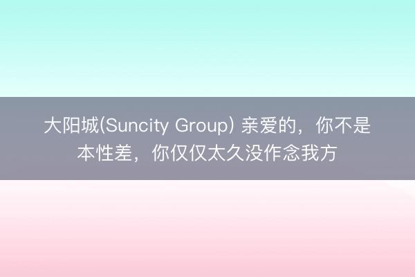 大阳城(Suncity Group) 亲爱的，你不是本性差，你仅仅太久没作念我方