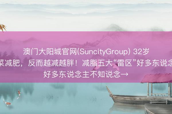 澳门大阳城官网(SuncityGroup) 32岁宝妈顿顿水煮菜减肥，反而越减越胖！减脂五大“雷区”好多东说念主不知说念→