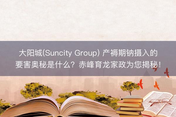 大阳城(Suncity Group) 产褥期钠摄入的要害奥秘是什么？赤峰育龙家政为您揭秘！