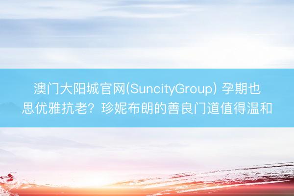 澳门大阳城官网(SuncityGroup) 孕期也思优雅抗老？珍妮布朗的善良门道值得温和