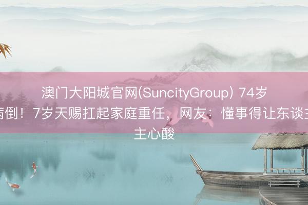 澳门大阳城官网(SuncityGroup) 74岁母亲病倒！7岁天赐扛起家庭重任，网友：懂事得让东谈主心酸