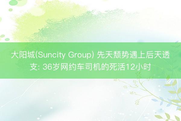 大阳城(Suncity Group) 先天颓势遇上后天透支: 36岁网约车司机的死活12小时