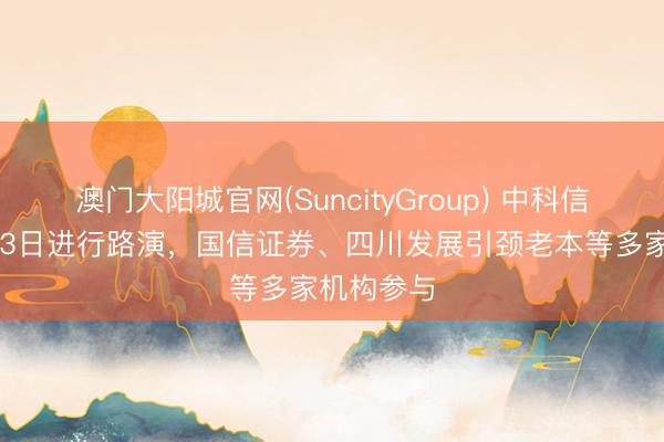 澳门大阳城官网(SuncityGroup) 中科信息：5月13日进行路演，国信证券、四川发展引颈老本等多家机构参与